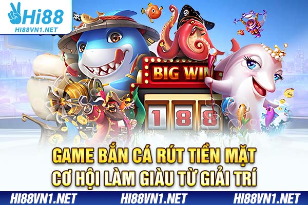 Game Bắn Cá Rút Tiền Mặt - Cơ Hội Làm Giàu Từ Giải Trí