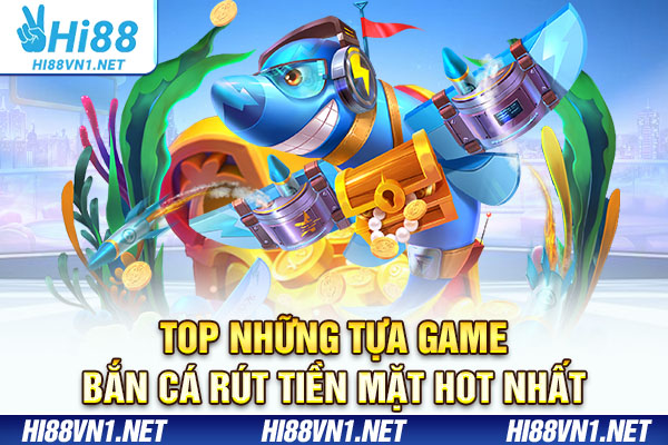 Top những tựa game bắn cá rút tiền mặt hot nhất